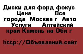 Диски для форд фокус › Цена ­ 6 000 - Все города, Москва г. Авто » Услуги   . Алтайский край,Камень-на-Оби г.